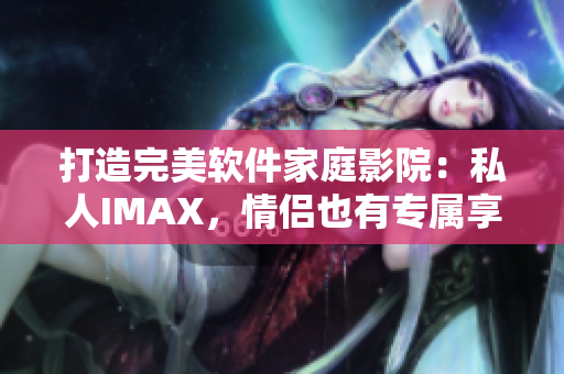 打造完美軟件家庭影院：私人IMAX，情侶也有專(zhuān)屬享受！