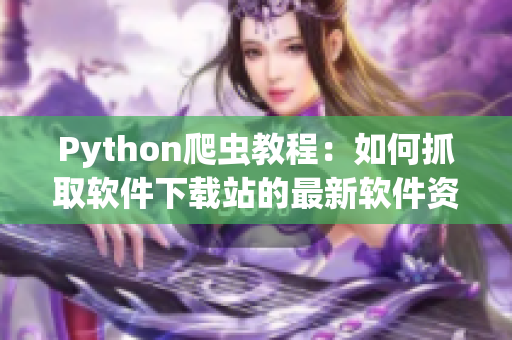 Python爬蟲(chóng)教程：如何抓取軟件下載站的最新軟件資源