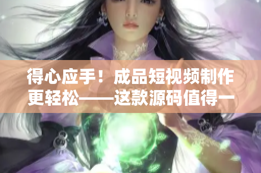 得心應手！成品短視頻制作更輕松——這款源碼值得一試