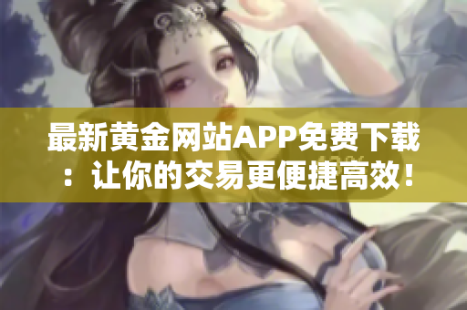 最新黃金網(wǎng)站APP免費下載：讓你的交易更便捷高效！