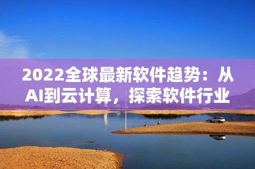 2022全球最新軟件趨勢：從AI到云計算，探索軟件行業(yè)新發(fā)展