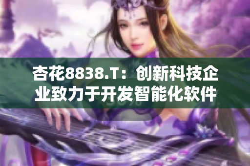 杏花8838.T：創(chuàng)新科技企業(yè)致力于開發(fā)智能化軟件