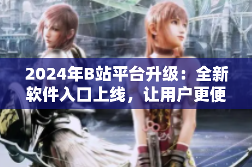 2024年B站平臺(tái)升級(jí)：全新軟件入口上線，讓用戶更便捷暢玩軟件世界