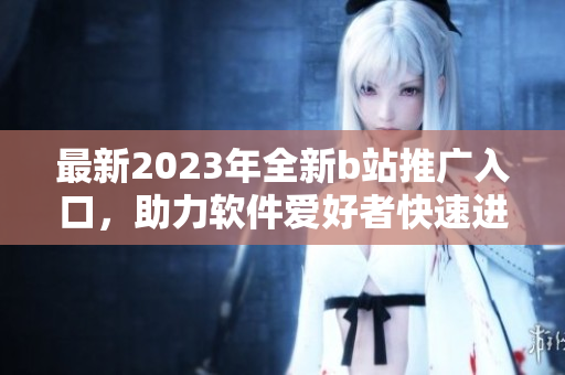 最新2023年全新b站推廣入口，助力軟件愛好者快速進(jìn)入強(qiáng)大的編程世界