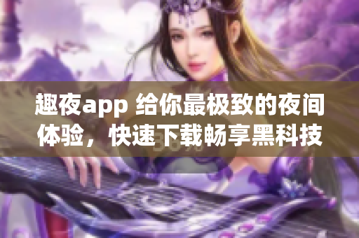 趣夜app 給你最極致的夜間體驗，快速下載暢享黑科技服務(wù)!