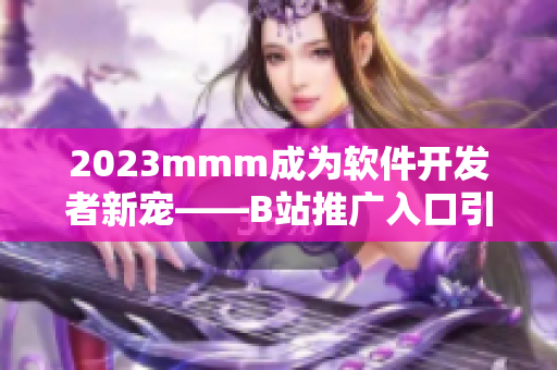 2023mmm成為軟件開發(fā)者新寵——B站推廣入口引領創(chuàng)新技術發(fā)展