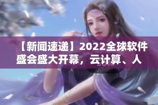 【新聞速遞】2022全球軟件盛會盛大開幕，云計算、人工智能成焦點！