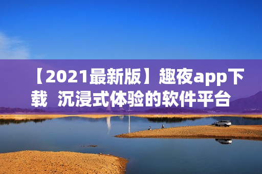 【2021最新版】趣夜app下載  沉浸式體驗(yàn)的軟件平臺