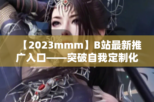 【2023mmm】B站最新推廣入口——突破自我定制化軟件平臺！