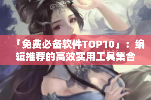 「免費(fèi)必備軟件TOP10」：編輯推薦的高效實(shí)用工具集合