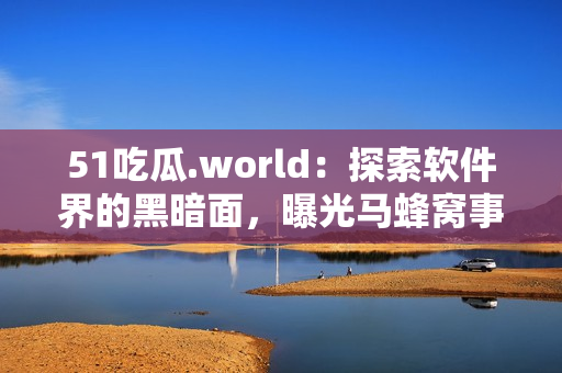 51吃瓜.world：探索軟件界的黑暗面，曝光馬蜂窩事件幕后真相