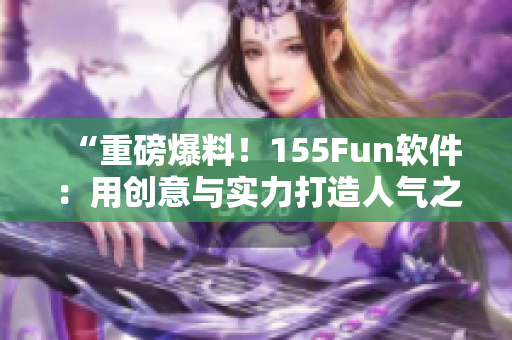 “重磅爆料！155Fun軟件：用創(chuàng)意與實力打造人氣之源”