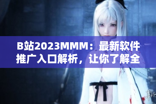 B站2023MMM：最新軟件推廣入口解析，讓你了解全面的應用技巧！