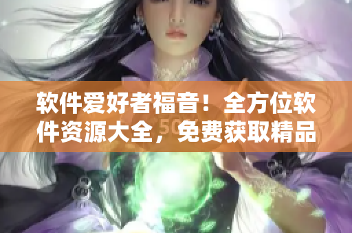 軟件愛好者福音！全方位軟件資源大全，免費(fèi)獲取精品軟件，告別版權(quán)難題