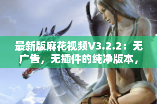 最新版麻花視頻V3.2.2：無廣告，無插件的純凈版本，輕松暢享影視娛樂！