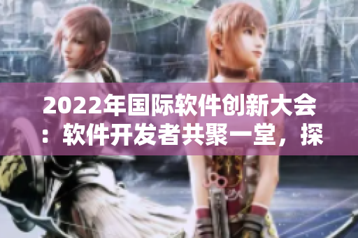 2022年國(guó)際軟件創(chuàng)新大會(huì)：軟件開(kāi)發(fā)者共聚一堂，探討未來(lái)技術(shù)發(fā)展方向