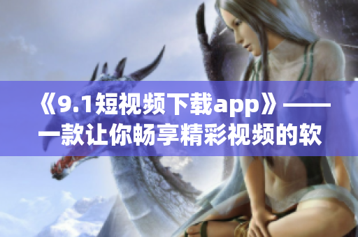 《9.1短視頻下載app》——一款讓你暢享精彩視頻的軟件