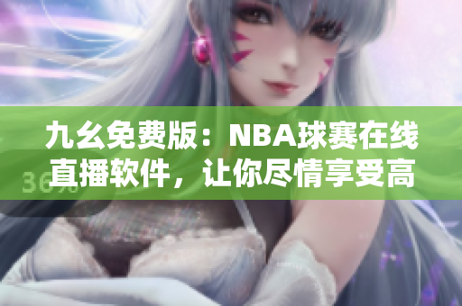 九幺免費版：NBA球賽在線直播軟件，讓你盡情享受高清流暢觀賽體驗