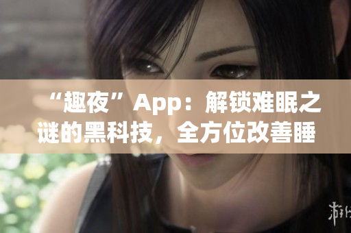 “趣夜”App：解鎖難眠之謎的黑科技，全方位改善睡眠質(zhì)量！