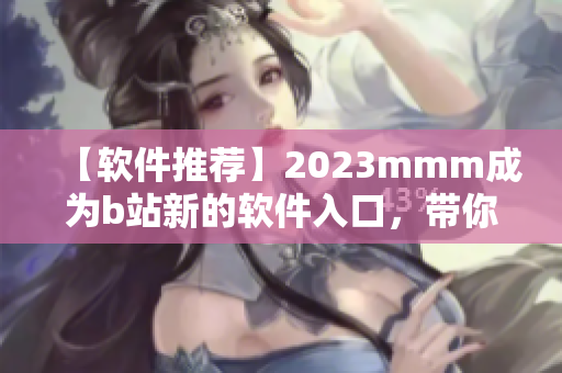 【軟件推薦】2023mmm成為b站新的軟件入口，帶你開啟全新視界！