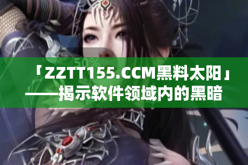 「ZZTT155.CCM黑料太陽」——揭示軟件領(lǐng)域內(nèi)的黑暗陋習(xí)！