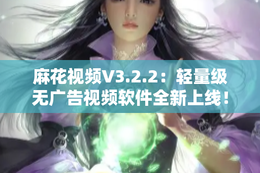 麻花視頻V3.2.2：輕量級無廣告視頻軟件全新上線！