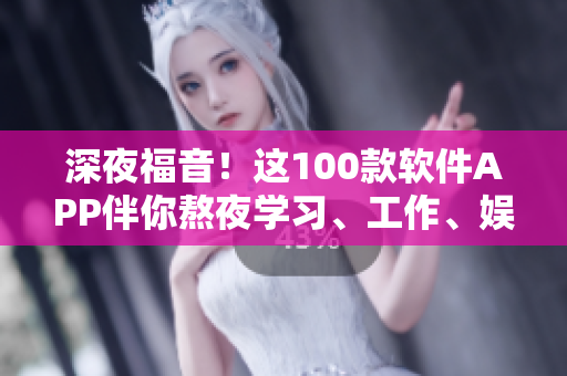 深夜福音！這100款軟件APP伴你熬夜學(xué)習(xí)、工作、娛樂