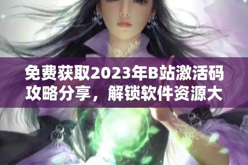 免費獲取2023年B站激活碼攻略分享，解鎖軟件資源大門