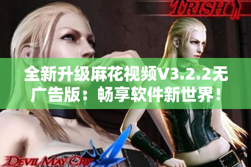 全新升級麻花視頻V3.2.2無廣告版：暢享軟件新世界！