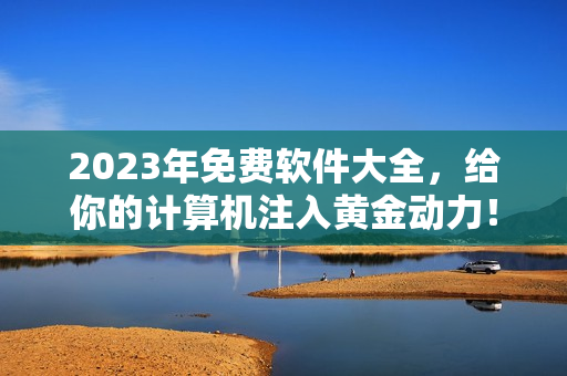 2023年免費(fèi)軟件大全，給你的計(jì)算機(jī)注入黃金動(dòng)力！