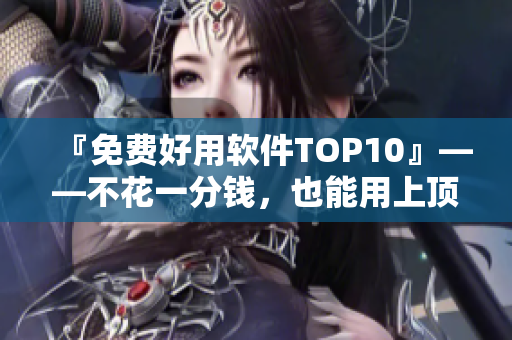 『免費好用軟件TOP10』——不花一分錢，也能用上頂級軟件！