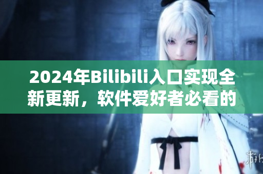 2024年Bilibili入口實(shí)現(xiàn)全新更新，軟件愛(ài)好者必看的重大事件！