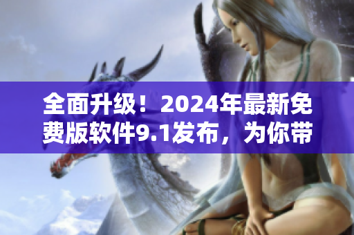 全面升級！2024年最新免費版軟件9.1發(fā)布，為你帶來更暢快的使用體驗