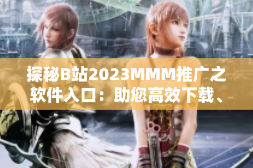 探秘B站2023MMM推廣之軟件入口：助您高效下載、編輯與管理軟件！