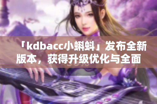 「kdbacc小蝌蚪」發(fā)布全新版本，獲得升級優(yōu)化與全面功能提升！