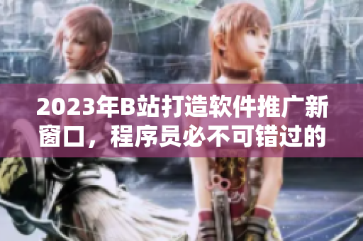 2023年B站打造軟件推廣新窗口，程序員必不可錯(cuò)過(guò)的最佳平臺(tái)