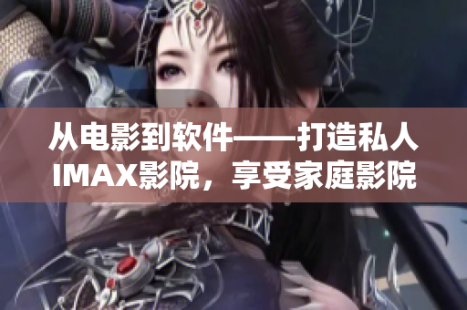 從電影到軟件——打造私人IMAX影院，享受家庭影院觀影新體驗！