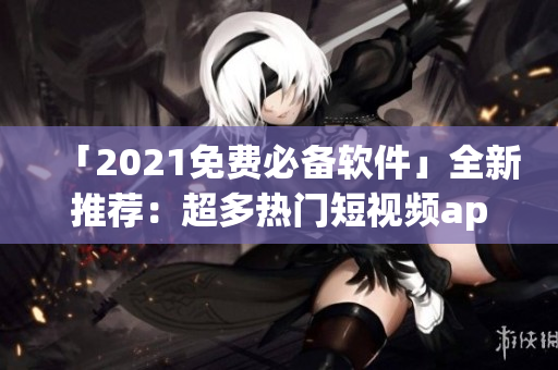 「2021免費(fèi)必備軟件」全新推薦：超多熱門短視頻app免費(fèi)下載安裝！