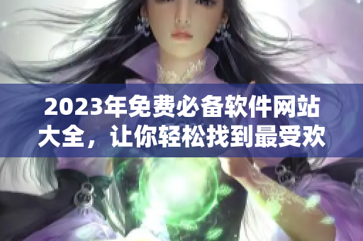 2023年免費必備軟件網(wǎng)站大全，讓你輕松找到最受歡迎的軟件和工具