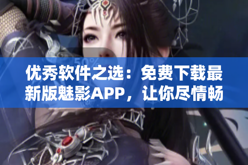 優(yōu)秀軟件之選：免費(fèi)下載最新版魅影APP，讓你盡情暢玩！