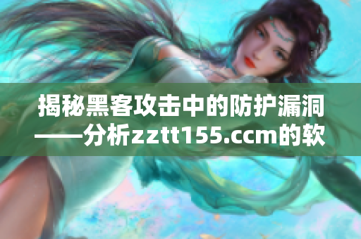 揭秘黑客攻擊中的防護漏洞——分析zztt155.ccm的軟件安全問題