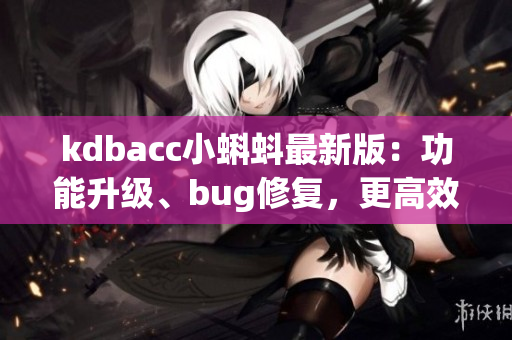 kdbacc小蝌蚪最新版：功能升級、bug修復，更高效的軟件體驗