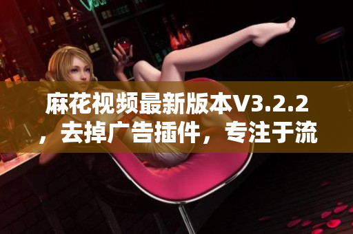 麻花視頻最新版本V3.2.2，去掉廣告插件，專注于流暢觀影