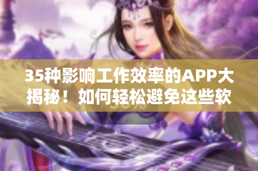 35種影響工作效率的APP大揭秘！如何輕松避免這些軟件誘惑？