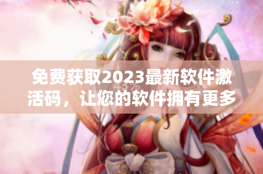 免費獲取2023最新軟件激活碼，讓您的軟件擁有更多功能