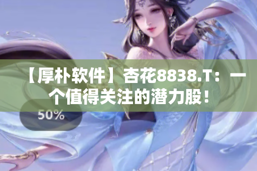 【厚樸軟件】杏花8838.T：一個值得關(guān)注的潛力股！