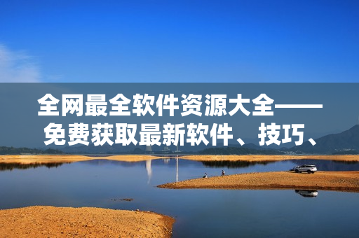 全網最全軟件資源大全——免費獲取最新軟件、技巧、教程、下載攻略！