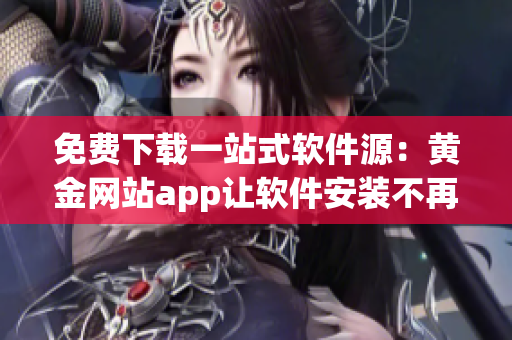 免費(fèi)下載一站式軟件源：黃金網(wǎng)站app讓軟件安裝不再煩惱！