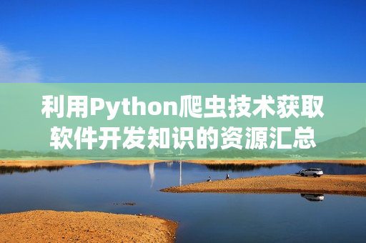 利用Python爬蟲技術(shù)獲取軟件開發(fā)知識(shí)的資源匯總