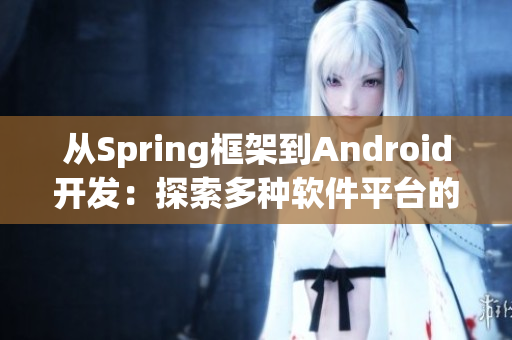 從Spring框架到Android開發(fā)：探索多種軟件平臺的開發(fā)技巧